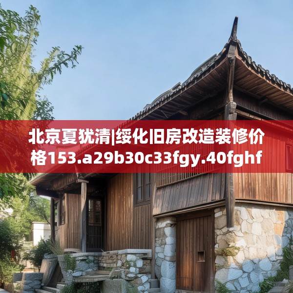 北京夏犹清|绥化旧房改造装修价格153.a29b30c33fgy.40fghfd