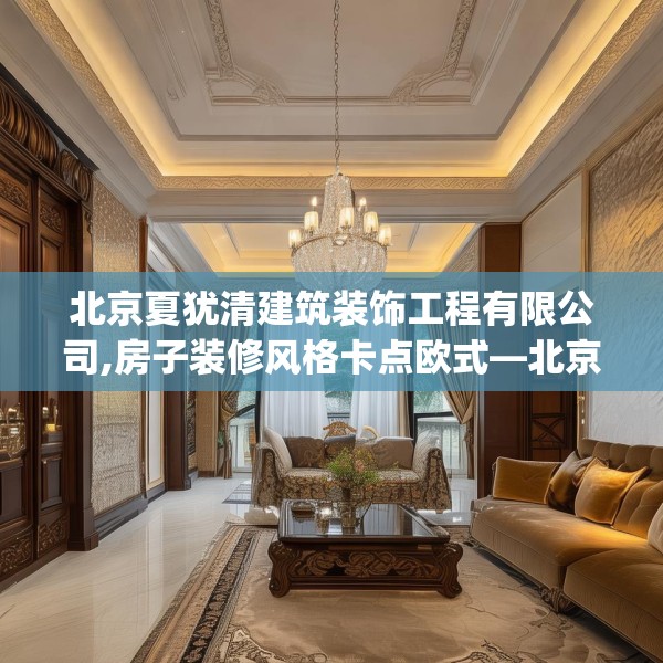 北京夏犹清建筑装饰工程有限公司,房子装修风格卡点欧式—北京夏犹清建筑装饰工程有限公司597.a473b474c477fgy.484uyk