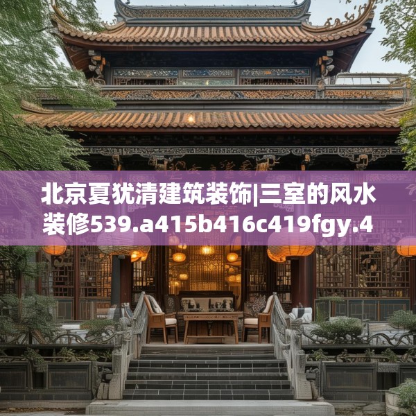北京夏犹清建筑装饰|三室的风水装修539.a415b416c419fgy.426bnbn