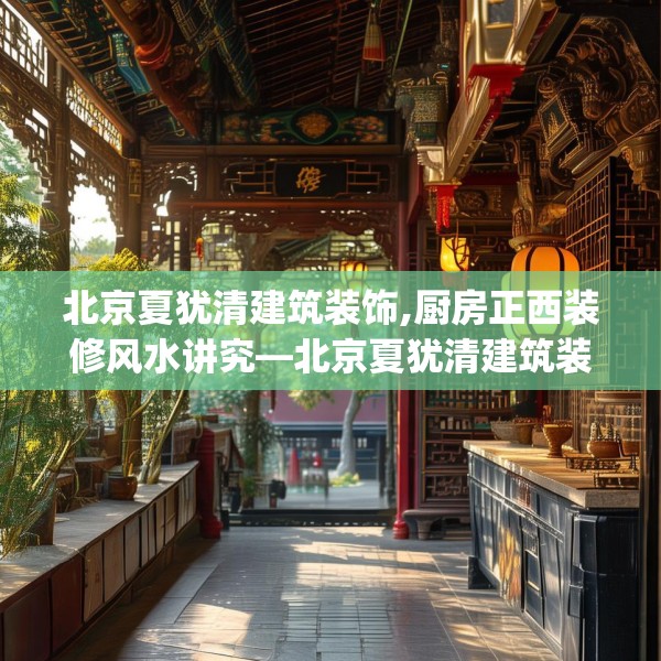 北京夏犹清建筑装饰,厨房正西装修风水讲究—北京夏犹清建筑装饰419.a295b296c299fgy.306fds