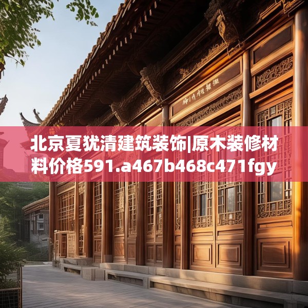 北京夏犹清建筑装饰|原木装修材料价格591.a467b468c471fgy.478fhsg