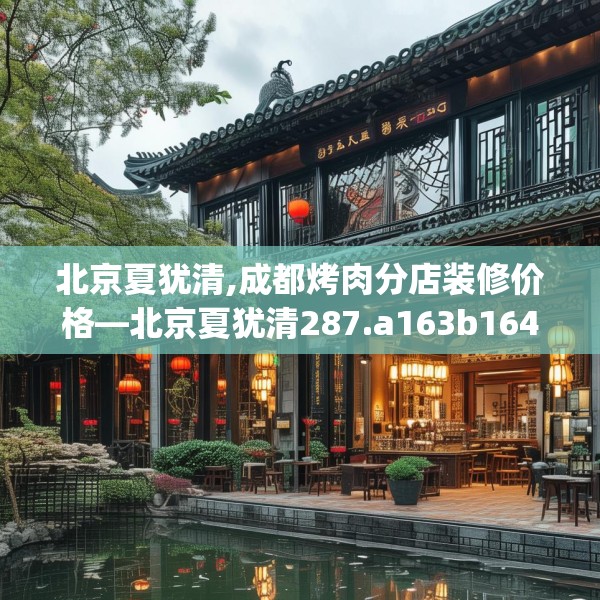 北京夏犹清,成都烤肉分店装修价格—北京夏犹清287.a163b164c167fgy.174bnbn