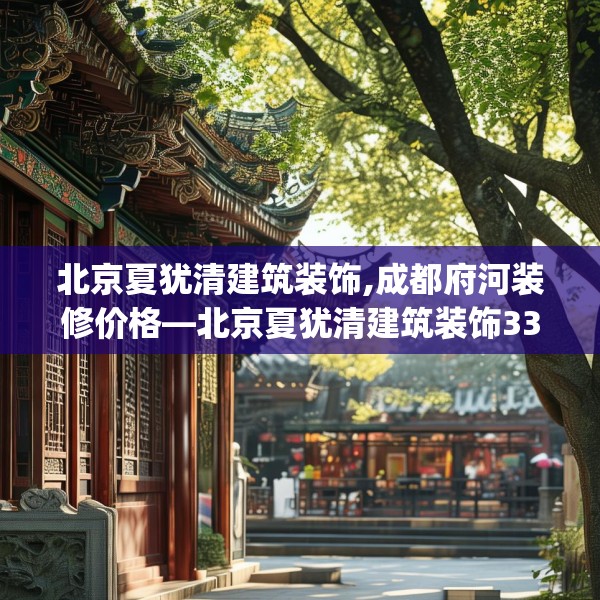 北京夏犹清建筑装饰,成都府河装修价格—北京夏犹清建筑装饰335.a211b212c215fgy.222cvcx