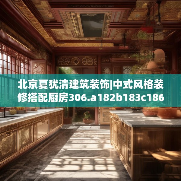 北京夏犹清建筑装饰|中式风格装修搭配厨房306.a182b183c186fgy.193nbn