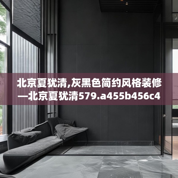 北京夏犹清,灰黑色简约风格装修—北京夏犹清579.a455b456c459fgy.466uyk