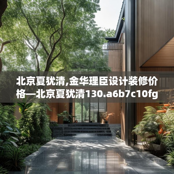 北京夏犹清,金华理臣设计装修价格—北京夏犹清130.a6b7c10fgy.17htyj