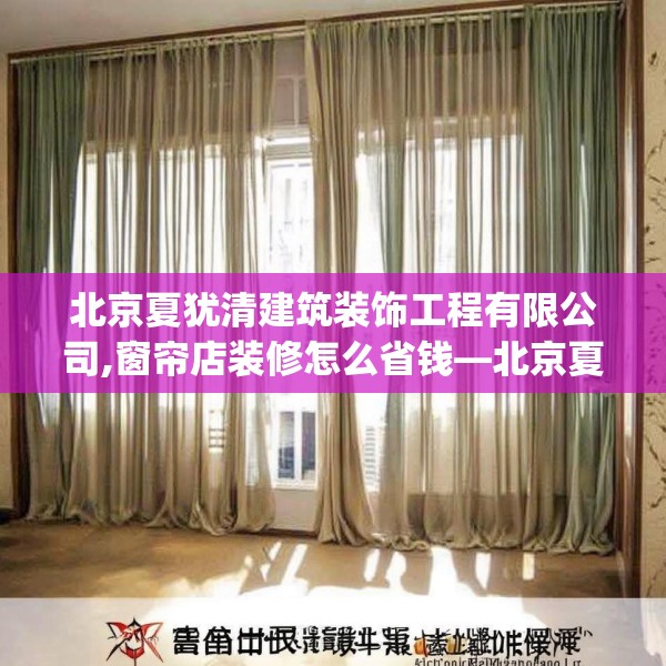 北京夏犹清建筑装饰工程有限公司,窗帘店装修怎么省钱—北京夏犹清建筑装饰工程有限公司468.a344b345c348fgy.355nbn