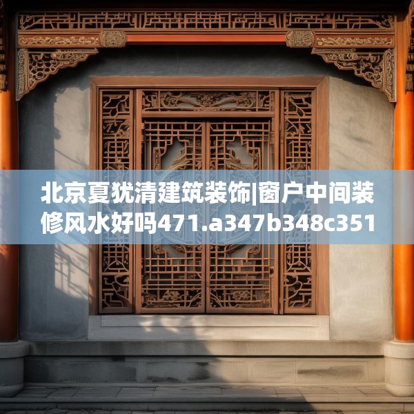北京夏犹清建筑装饰|窗户中间装修风水好吗471.a347b348c351fgy.358uyk