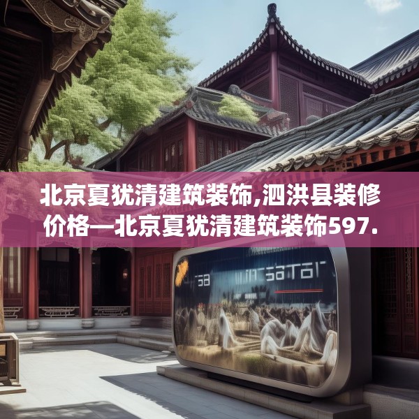 北京夏犹清建筑装饰,泗洪县装修价格—北京夏犹清建筑装饰597.a473b474c477fgy.484uyk