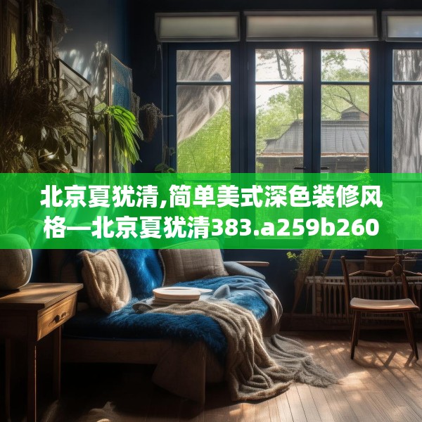 北京夏犹清,简单美式深色装修风格—北京夏犹清383.a259b260c263fgy.270fds
