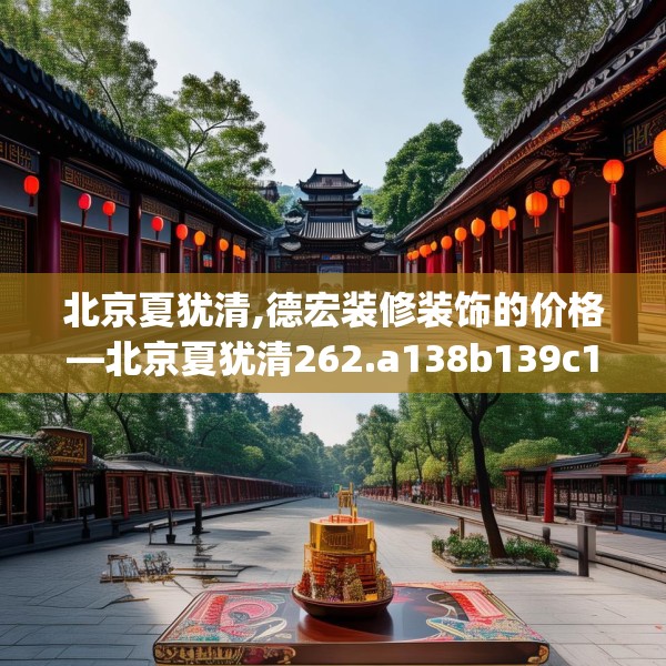 北京夏犹清,德宏装修装饰的价格—北京夏犹清262.a138b139c142fgy.149sdA