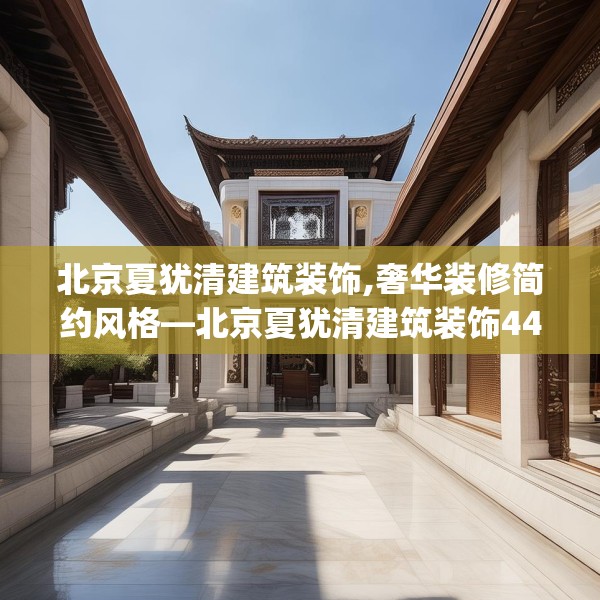 北京夏犹清建筑装饰,奢华装修简约风格—北京夏犹清建筑装饰449.a325b326c329fgy.336bnbn