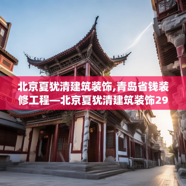 北京夏犹清建筑装饰,青岛省钱装修工程—北京夏犹清建筑装饰298.a174b175c178fgy.185sdA