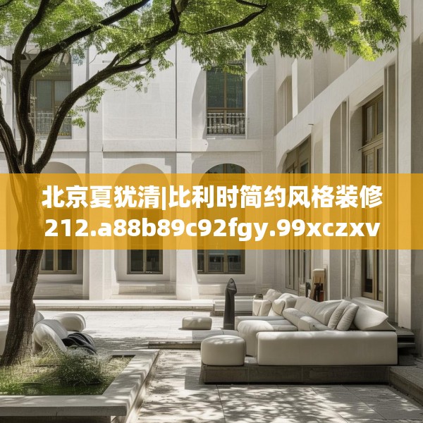 北京夏犹清|比利时简约风格装修212.a88b89c92fgy.99xczxv