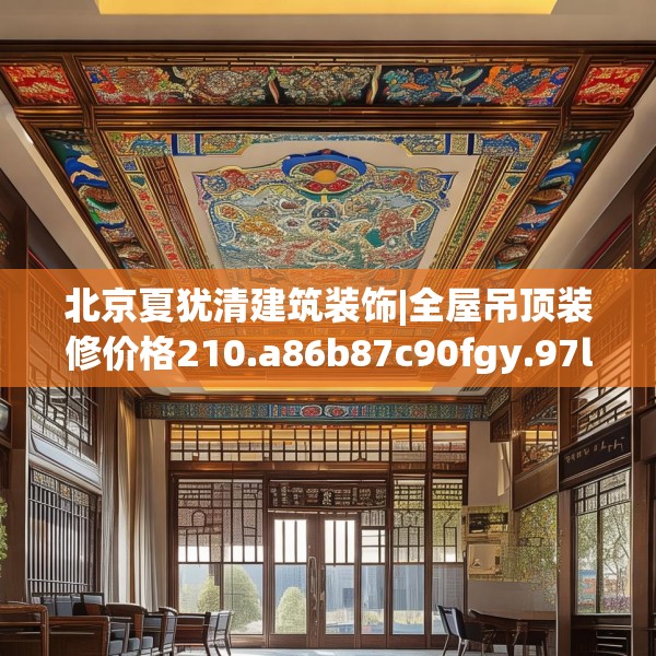 北京夏犹清建筑装饰|全屋吊顶装修价格210.a86b87c90fgy.97lkjl