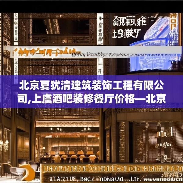 北京夏犹清建筑装饰工程有限公司,上虞酒吧装修餐厅价格—北京夏犹清建筑装饰工程有限公司137.a13b14c17fgy.24cvcx