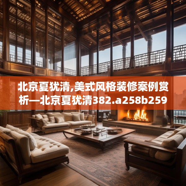 北京夏犹清,美式风格装修案例赏析—北京夏犹清382.a258b259c262fgy.269htyj