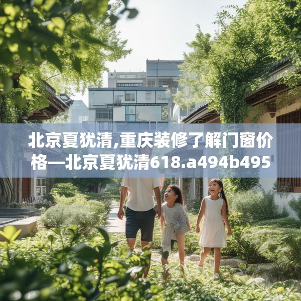 北京夏犹清,重庆装修了解门窗价格—北京夏犹清618.a494b495c498fgy.505dsfds