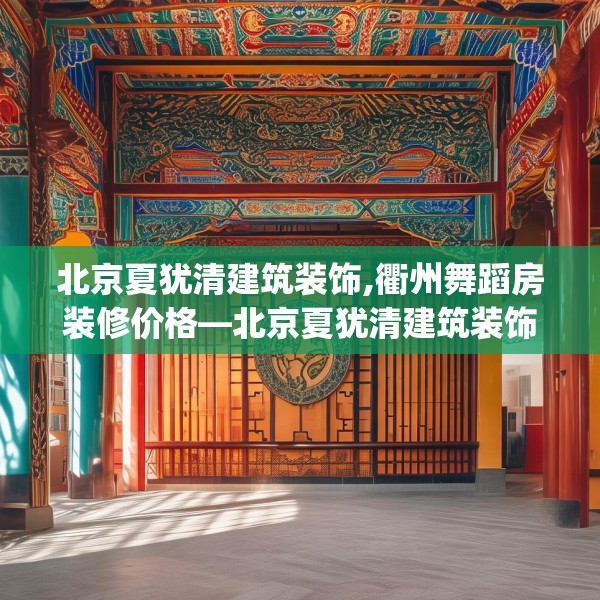 北京夏犹清建筑装饰,衢州舞蹈房装修价格—北京夏犹清建筑装饰490.a366b367c370fgy.377htyj