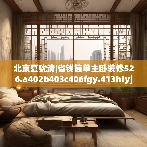 北京夏犹清|省钱简单主卧装修526.a402b403c406fgy.413htyj
