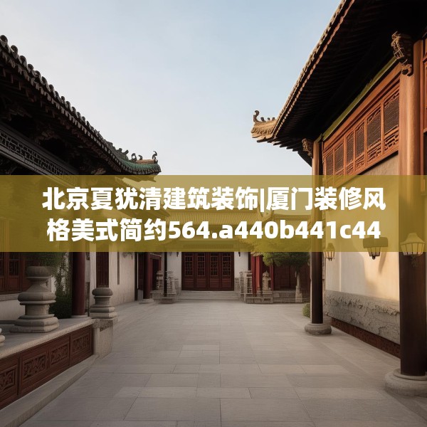 北京夏犹清建筑装饰|厦门装修风格美式简约564.a440b441c444fgy.451dsfds