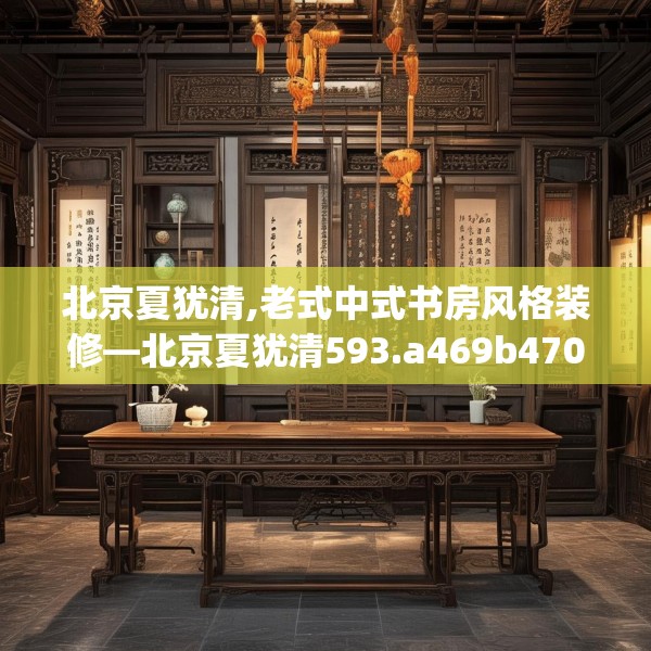 北京夏犹清,老式中式书房风格装修—北京夏犹清593.a469b470c473fgy.480bnbn