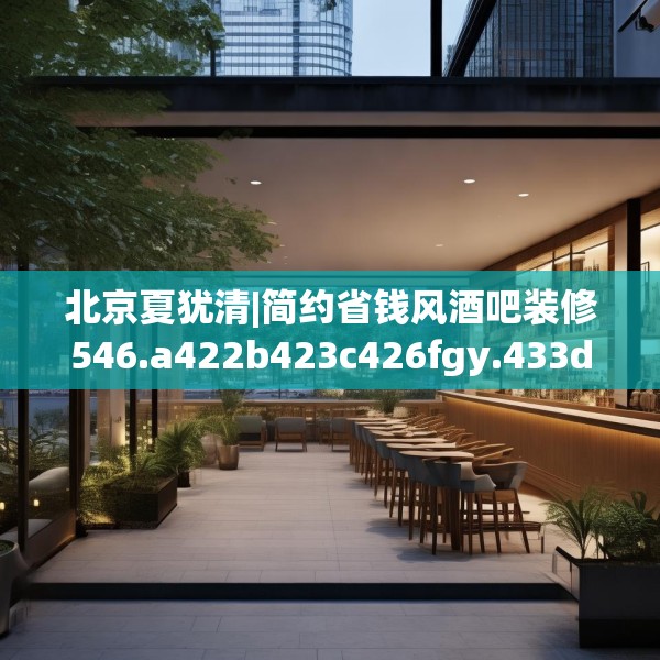 北京夏犹清|简约省钱风酒吧装修546.a422b423c426fgy.433dsfds