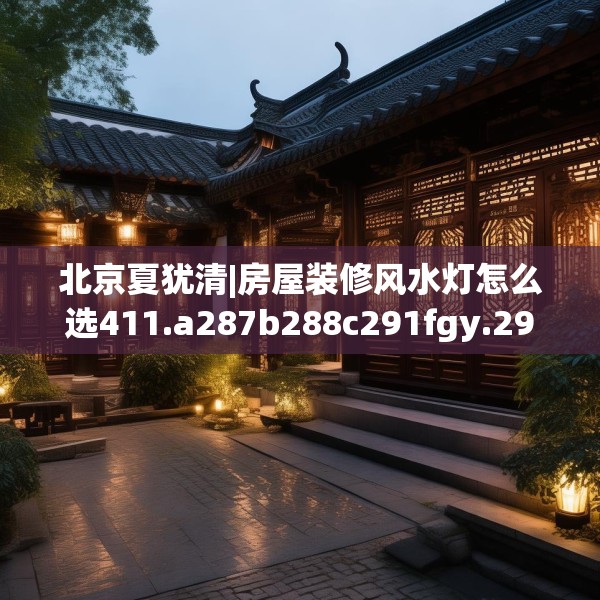 北京夏犹清|房屋装修风水灯怎么选411.a287b288c291fgy.298fhsg