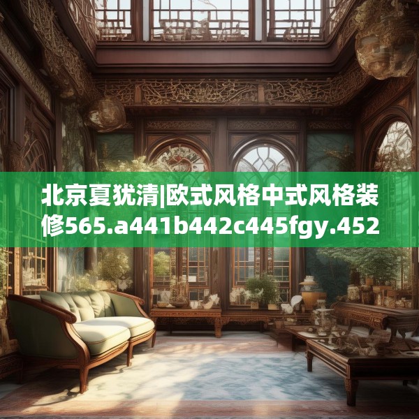 北京夏犹清|欧式风格中式风格装修565.a441b442c445fgy.452fdsfds