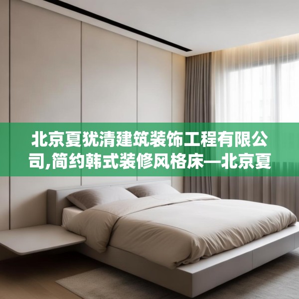 北京夏犹清建筑装饰工程有限公司,简约韩式装修风格床—北京夏犹清建筑装饰工程有限公司233.a109b110c113fgy.120bnbn