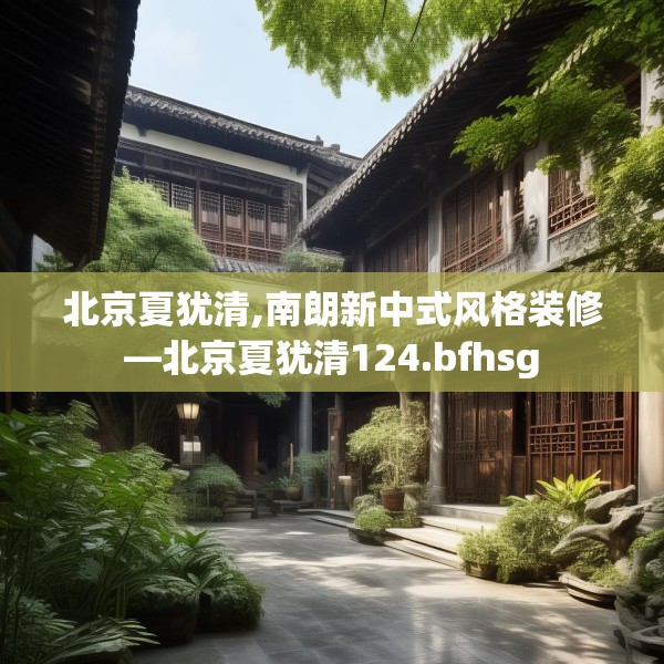 北京夏犹清,南朗新中式风格装修—北京夏犹清124.bfhsg