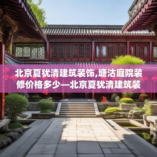 北京夏犹清建筑装饰,塘沽庭院装修价格多少—北京夏犹清建筑装饰153.a29b30c33fgy.40fghfd