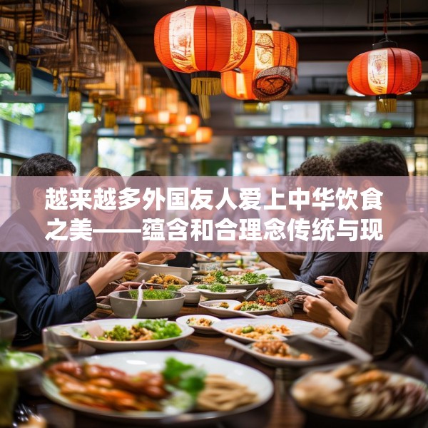 越来越多外国友人爱上中华饮食之美——蕴含和合理念传统与现代交融
