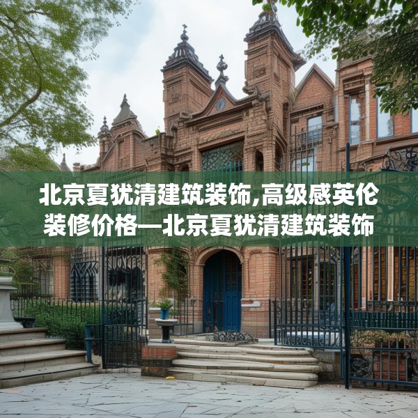 北京夏犹清建筑装饰,高级感英伦装修价格—北京夏犹清建筑装饰234.a110b111c114fgy.121nbn