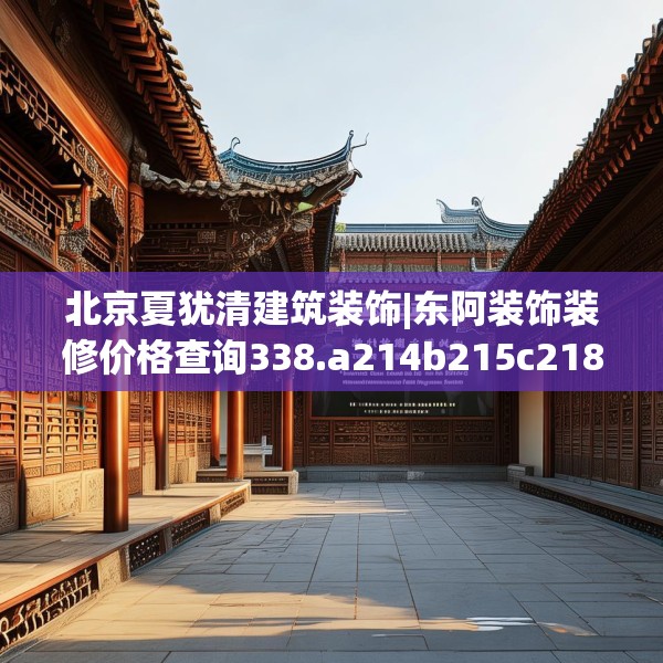 北京夏犹清建筑装饰|东阿装饰装修价格查询338.a214b215c218fgy.225xczxv
