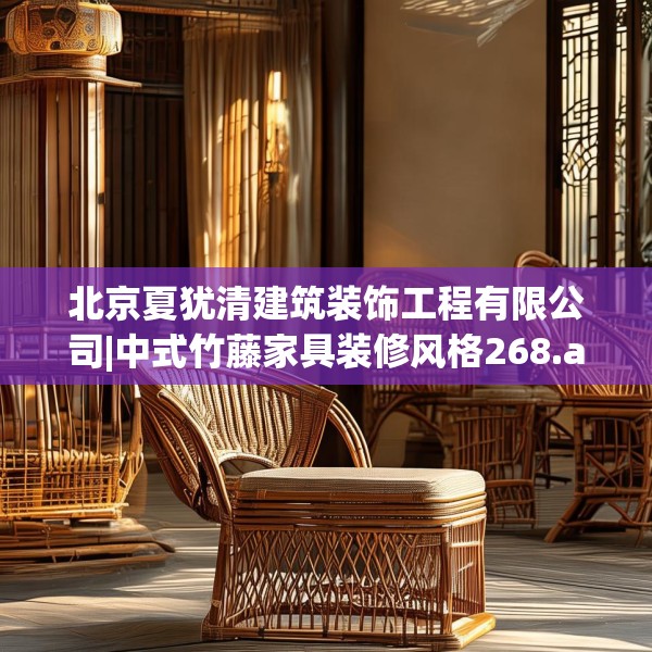 北京夏犹清建筑装饰工程有限公司|中式竹藤家具装修风格268.a144b145c148fgy.155dewqe