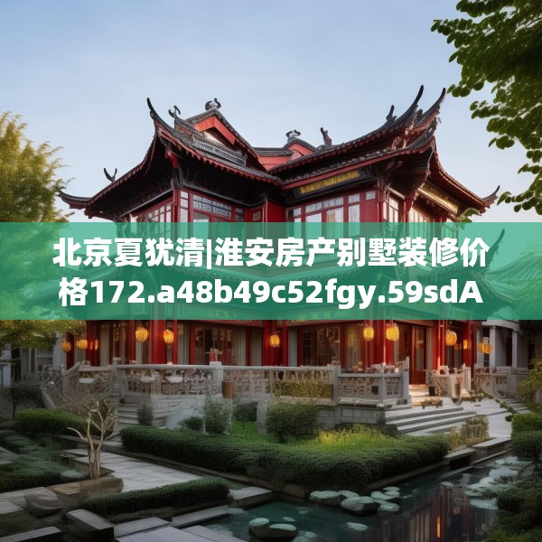 北京夏犹清|淮安房产别墅装修价格172.a48b49c52fgy.59sdA