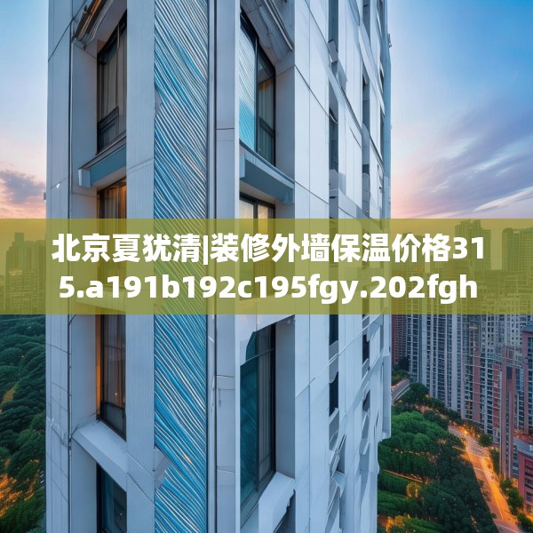 北京夏犹清|装修外墙保温价格315.a191b192c195fgy.202fghfd