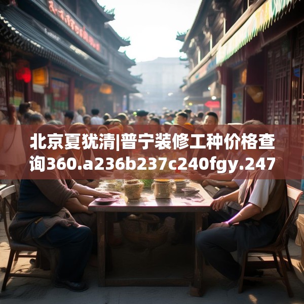 北京夏犹清|普宁装修工种价格查询360.a236b237c240fgy.247nbn