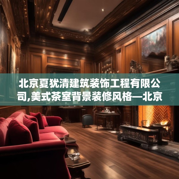 北京夏犹清建筑装饰工程有限公司,美式茶室背景装修风格—北京夏犹清建筑装饰工程有限公司415.a291b292c295fgy.302jhhj