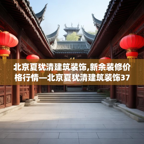 北京夏犹清建筑装饰,新余装修价格行情—北京夏犹清建筑装饰376.a252b253c256fgy.263dewqe