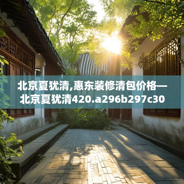 北京夏犹清,惠东装修清包价格—北京夏犹清420.a296b297c300fgy.307dsfds