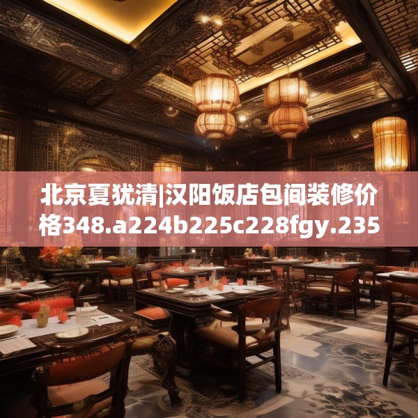 北京夏犹清|汉阳饭店包间装修价格348.a224b225c228fgy.235dsfds