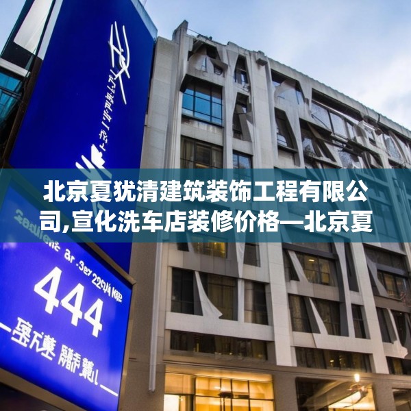 北京夏犹清建筑装饰工程有限公司,宣化洗车店装修价格—北京夏犹清建筑装饰工程有限公司444.a320b321c324fgy.331lkjl