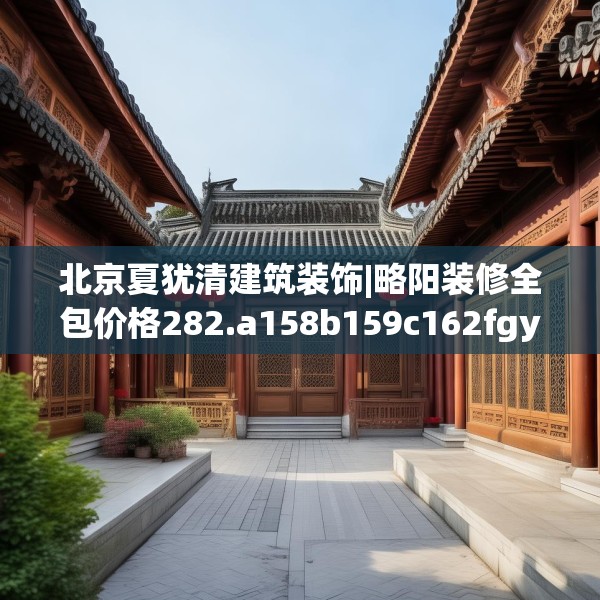 北京夏犹清建筑装饰|略阳装修全包价格282.a158b159c162fgy.169lkjl