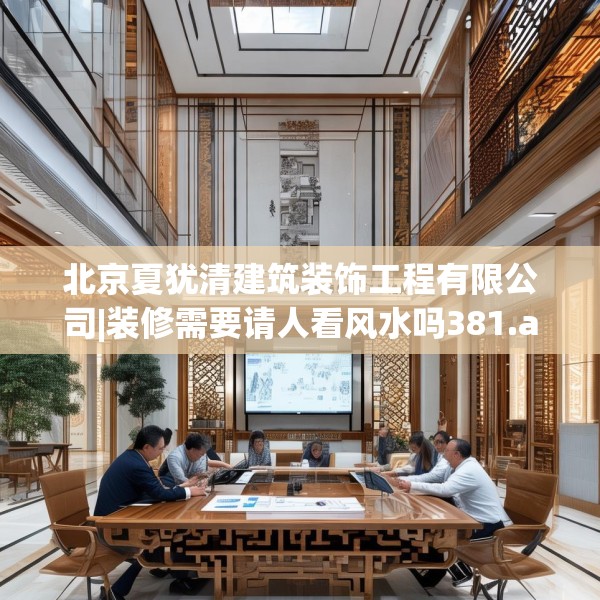 北京夏犹清建筑装饰工程有限公司|装修需要请人看风水吗381.a257b258c261fgy.268uyk