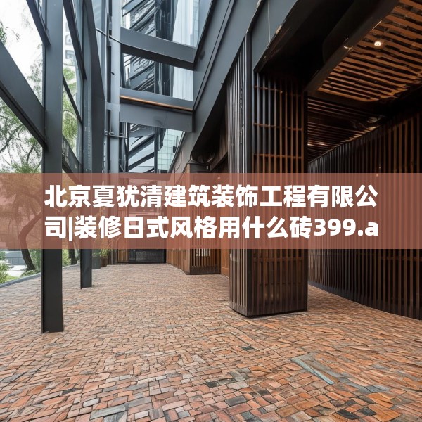 北京夏犹清建筑装饰工程有限公司|装修日式风格用什么砖399.a275b276c279fgy.286uyk