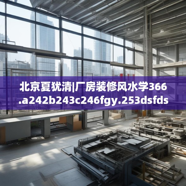 北京夏犹清|厂房装修风水学366.a242b243c246fgy.253dsfds