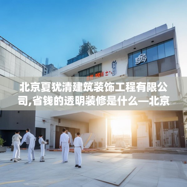 北京夏犹清建筑装饰工程有限公司,省钱的透明装修是什么—北京夏犹清建筑装饰工程有限公司389.a265b266c269fgy.276cvcx