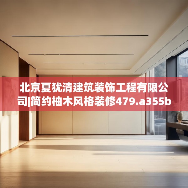 北京夏犹清建筑装饰工程有限公司|简约柚木风格装修479.a355b356c359fgy.366cvcx